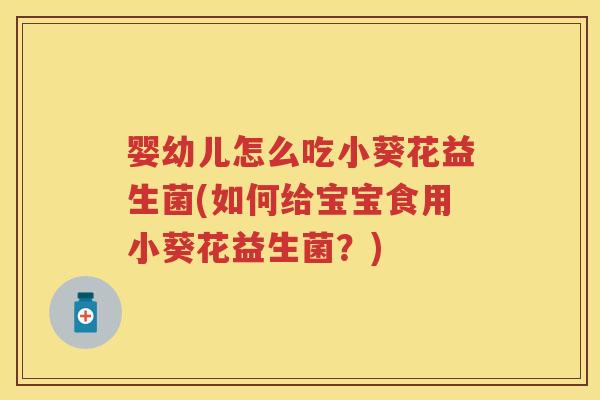 婴幼儿怎么吃小葵花益生菌(如何给宝宝食用小葵花益生菌?) 婴幼儿怎么吃小葵花益生菌(如何给宝宝食用小葵花益生菌?)