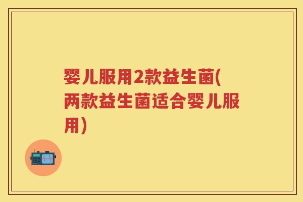 婴儿服用2款益生菌(两款益生菌适合婴儿服用) 婴儿服用2款益生菌(两款益生菌适合婴儿服用)