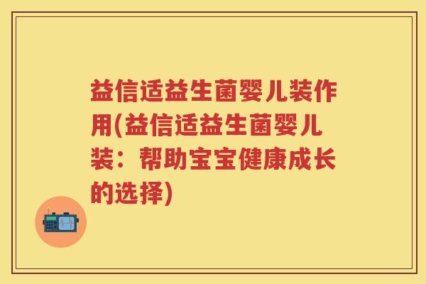 益信适益生菌婴儿装作用(益信适益生菌婴儿装:帮助宝宝健康成长的选择) 益信适益生菌婴儿装作用(益信适益生菌婴儿装:帮助宝宝健康成长的选择)