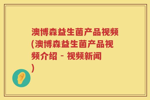 澳博森益生菌产品视频(澳博森益生菌产品视频介绍 - 视频新闻)