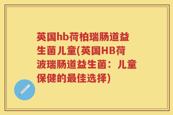 英国hb荷柏瑞肠道益生菌儿童(英国HB荷波瑞肠道益生菌:儿童保健的佳选择) 英国hb荷柏瑞肠道益生菌儿童(英国HB荷波瑞肠道益生菌:儿童保健的佳选择)