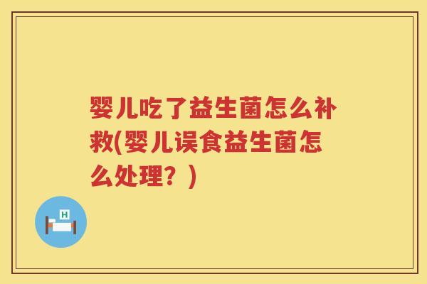 婴儿吃了益生菌怎么补救(婴儿误食益生菌怎么处理？)
