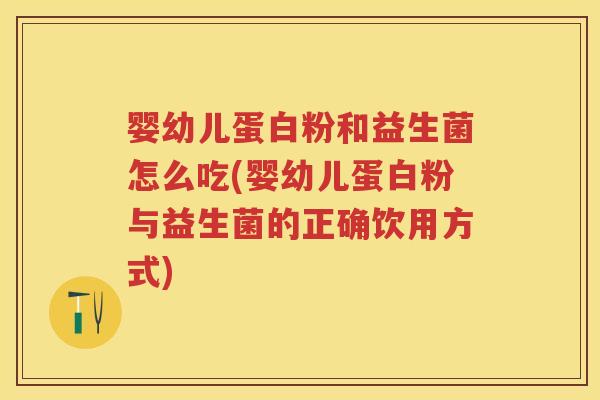 婴幼儿蛋白粉和益生菌怎么吃(婴幼儿蛋白粉与益生菌的正确饮用方式)