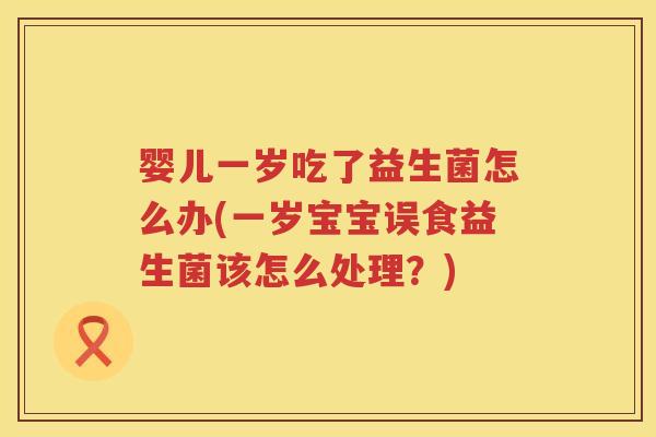 婴儿一岁吃了益生菌怎么办(一岁宝宝误食益生菌该怎么处理?) 婴儿一岁吃了益生菌怎么办(一岁宝宝误食益生菌该怎么处理?)