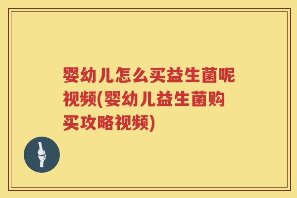 婴幼儿怎么买益生菌呢视频(婴幼儿益生菌购买攻略视频) 婴幼儿怎么买益生菌呢视频(婴幼儿益生菌购买攻略视频)