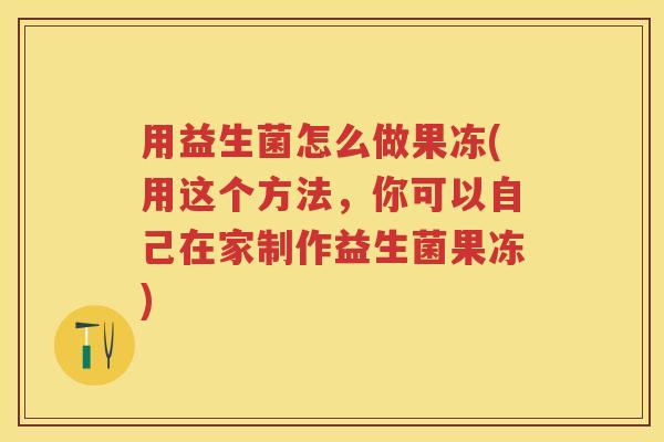 用益生菌怎么做果冻(用这个方法,你可以自己在家制作益生菌果冻) 用益生菌怎么做果冻(用这个方法,你可以自己在家制作益生菌果冻)
