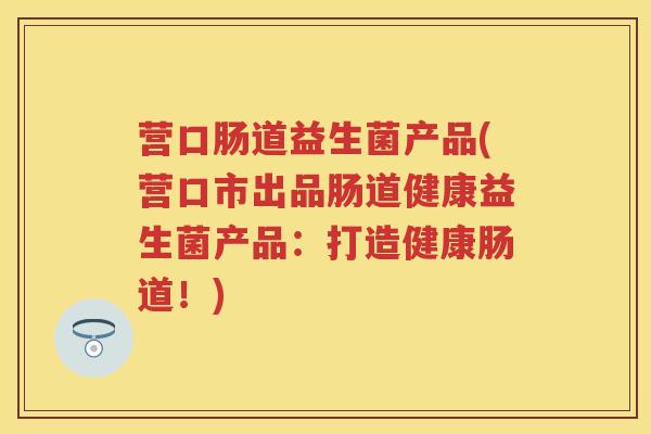 营口肠道益生菌产品(营口市出品肠道健康益生菌产品:打造健康肠道!) 营口肠道益生菌产品(营口市出品肠道健康益生菌产品:打造健康肠道!)