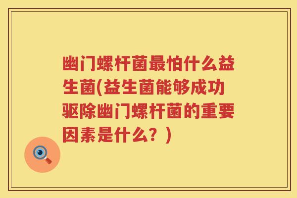 幽门螺杆菌怕什么益生菌(益生菌能够成功驱除幽门螺杆菌的重要因素是什么?) 幽门螺杆菌怕什么益生菌(益生菌能够成功驱除幽门螺杆菌的重要因素是什么?)