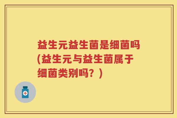 益生元益生菌是吗(益生元与益生菌属于类别吗?) 益生元益生菌是吗(益生元与益生菌属于类别吗?)
