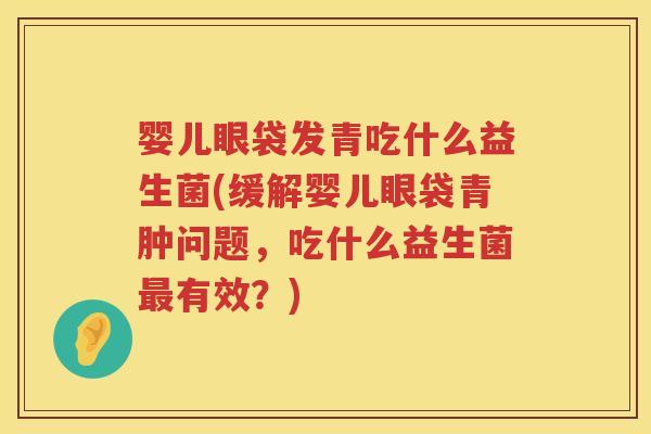 婴儿眼袋发青吃什么益生菌(缓解婴儿眼袋青肿问题，吃什么益生菌有效？)