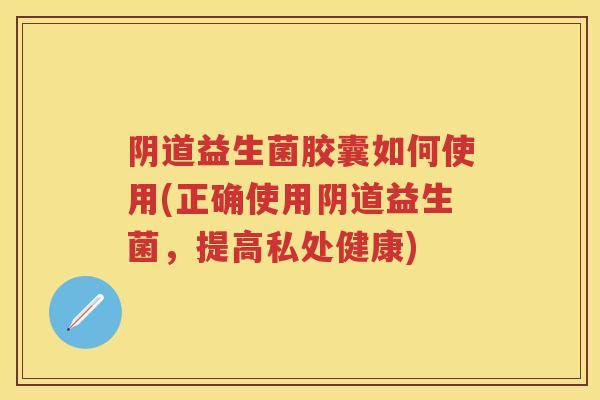 益生菌胶囊如何使用(正确使用益生菌,提高私处健康) 益生菌胶囊如何使用(正确使用益生菌,提高私处健康)
