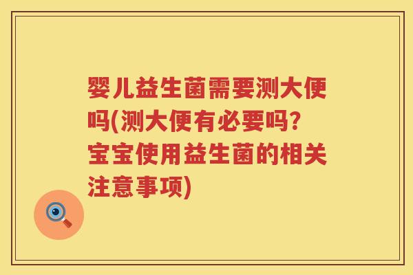 婴儿益生菌需要测大便吗(测大便有必要吗?宝宝使用益生菌的相关注意事项) 婴儿益生菌需要测大便吗(测大便有必要吗?宝宝使用益生菌的相关注意事项)
