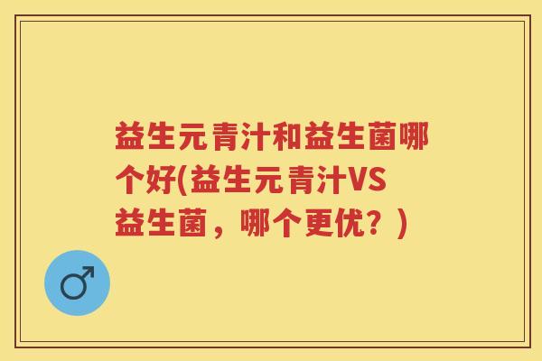 益生元青汁和益生菌哪个好(益生元青汁VS益生菌，哪个更优？)