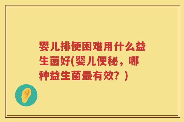 婴儿排便困难用什么益生菌好(婴儿，哪种益生菌有效？)