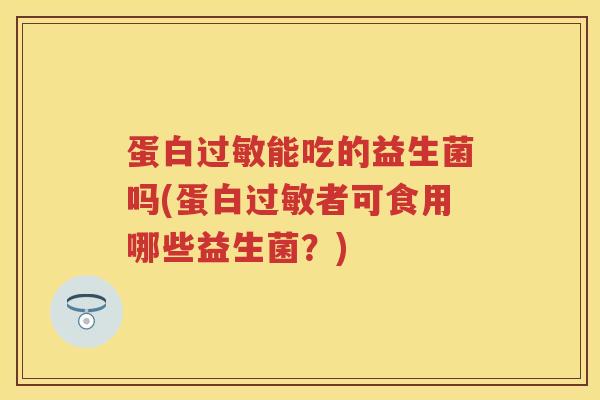 蛋白能吃的益生菌吗(蛋白者可食用哪些益生菌?) 蛋白能吃的益生菌吗(蛋白者可食用哪些益生菌?)