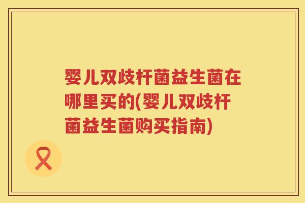婴儿双歧杆菌益生菌在哪里买的(婴儿双歧杆菌益生菌购买指南) 婴儿双歧杆菌益生菌在哪里买的(婴儿双歧杆菌益生菌购买指南)