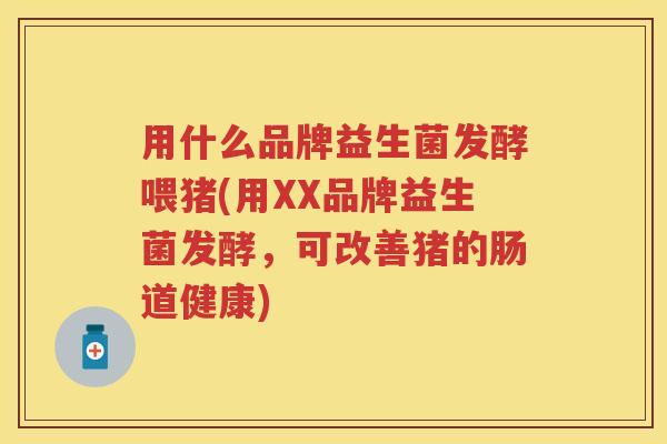 用什么品牌益生菌发酵喂猪(用XX品牌益生菌发酵，可改善猪的肠道健康)