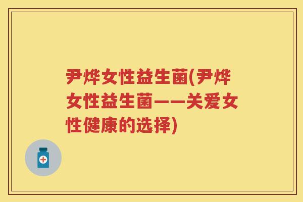 尹烨女性益生菌(尹烨女性益生菌——关爱女性健康的选择) 尹烨女性益生菌(尹烨女性益生菌——关爱女性健康的选择)