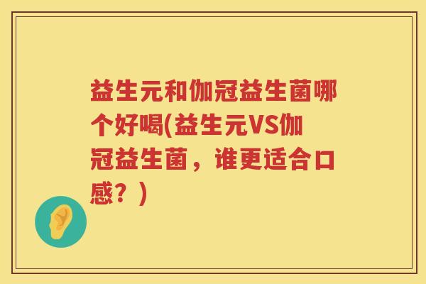 益生元和伽冠益生菌哪个好喝(益生元VS伽冠益生菌,谁更适合口感?) 益生元和伽冠益生菌哪个好喝(益生元VS伽冠益生菌,谁更适合口感?)