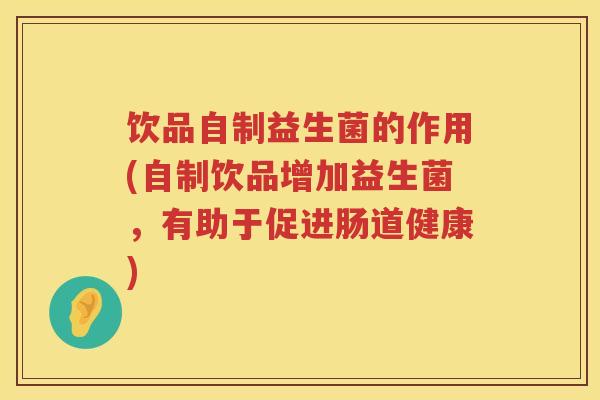 饮品自制益生菌的作用(自制饮品增加益生菌，有助于促进肠道健康)