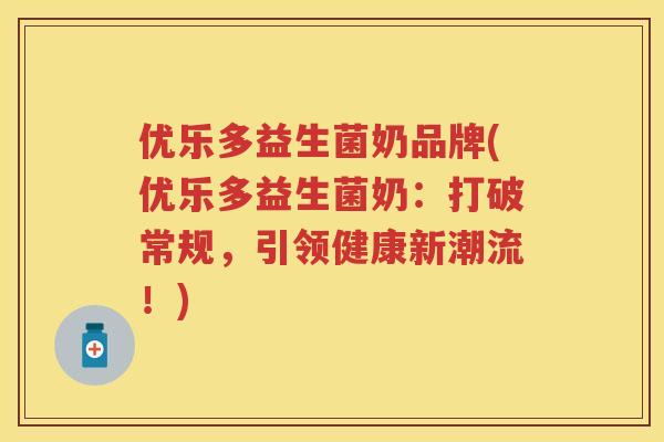 优乐多益生菌奶品牌(优乐多益生菌奶:打破常规,引领健康新潮流!) 优乐多益生菌奶品牌(优乐多益生菌奶:打破常规,引领健康新潮流!)