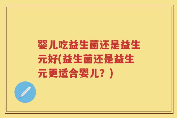 婴儿吃益生菌还是益生元好(益生菌还是益生元更适合婴儿?) 婴儿吃益生菌还是益生元好(益生菌还是益生元更适合婴儿?)