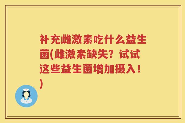 补充雌激素吃什么益生菌(雌激素缺失?试试这些益生菌增加摄入!) 补充雌激素吃什么益生菌(雌激素缺失?试试这些益生菌增加摄入!)