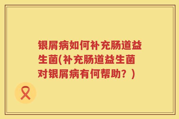 银屑如何补充肠道益生菌(补充肠道益生菌对银屑有何帮助?) 银屑如何补充肠道益生菌(补充肠道益生菌对银屑有何帮助?)