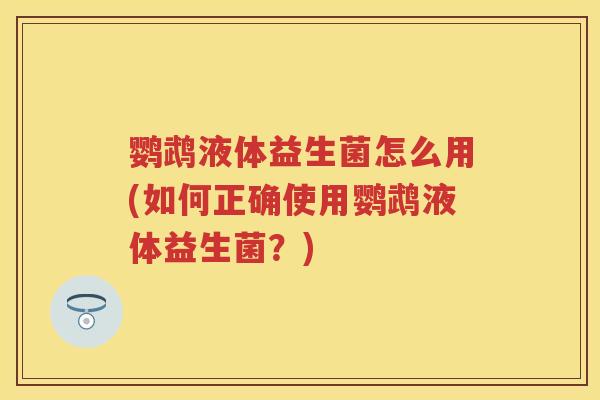 鹦鹉液体益生菌怎么用(如何正确使用鹦鹉液体益生菌?) 鹦鹉液体益生菌怎么用(如何正确使用鹦鹉液体益生菌?)