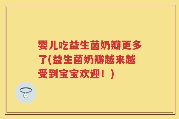 婴儿吃益生菌奶瓣更多了(益生菌奶瓣越来越受到宝宝欢迎！)