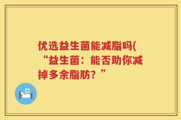 优选益生菌能减脂吗(“益生菌：能否助你减掉多余脂肪？”