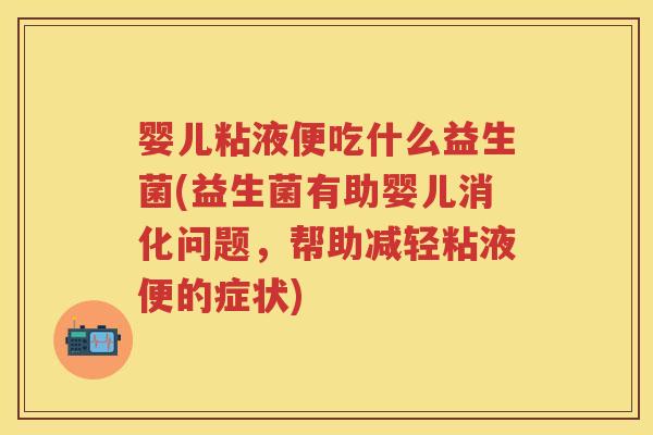 婴儿粘液便吃什么益生菌(益生菌有助婴儿消化问题,帮助减轻粘液便的症状) 婴儿粘液便吃什么益生菌(益生菌有助婴儿消化问题,帮助减轻粘液便的症状)