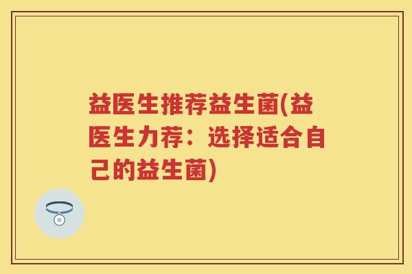 益医生推荐益生菌(益医生力荐:选择适合自己的益生菌) 益医生推荐益生菌(益医生力荐:选择适合自己的益生菌)