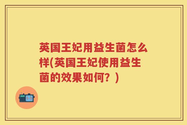英国王妃用益生菌怎么样(英国王妃使用益生菌的效果如何?) 英国王妃用益生菌怎么样(英国王妃使用益生菌的效果如何?)