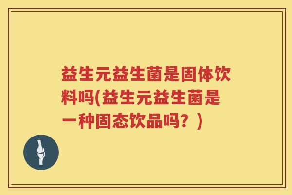 益生元益生菌是固体饮料吗(益生元益生菌是一种固态饮品吗?) 益生元益生菌是固体饮料吗(益生元益生菌是一种固态饮品吗?)
