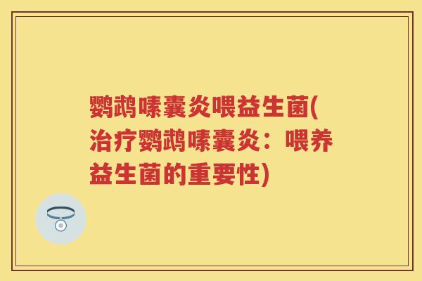 鹦鹉嗉囊炎喂益生菌(鹦鹉嗉囊炎：喂养益生菌的重要性)