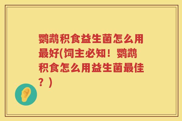 鹦鹉积食益生菌怎么用好(饲主必知!鹦鹉积食怎么用益生菌佳?) 鹦鹉积食益生菌怎么用好(饲主必知!鹦鹉积食怎么用益生菌佳?)