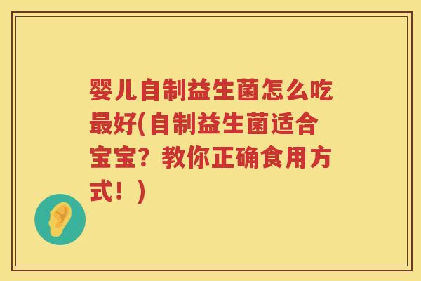 婴儿自制益生菌怎么吃好(自制益生菌适合宝宝?教你正确食用方式!) 婴儿自制益生菌怎么吃好(自制益生菌适合宝宝?教你正确食用方式!)