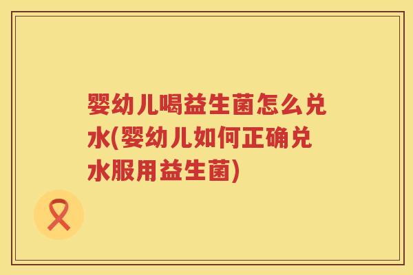 婴幼儿喝益生菌怎么兑水(婴幼儿如何正确兑水服用益生菌)