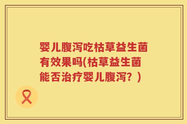 婴儿吃枯草益生菌有效果吗(枯草益生菌能否婴儿?) 婴儿吃枯草益生菌有效果吗(枯草益生菌能否婴儿?)
