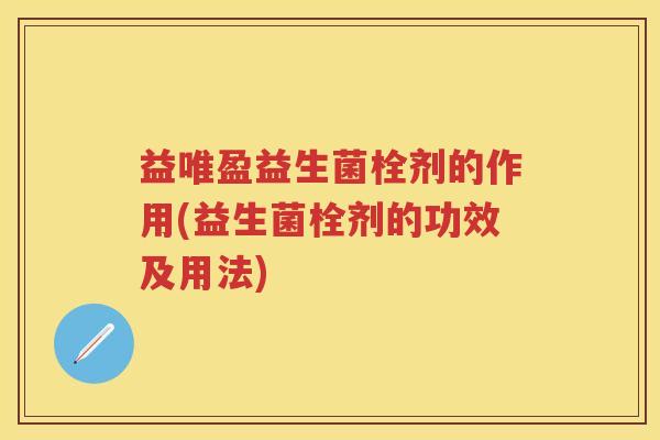 益唯盈益生菌栓剂的作用(益生菌栓剂的功效及用法) 益唯盈益生菌栓剂的作用(益生菌栓剂的功效及用法)
