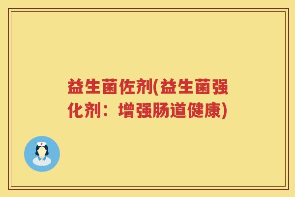 益生菌佐剂(益生菌强化剂:增强肠道健康) 益生菌佐剂(益生菌强化剂:增强肠道健康)
