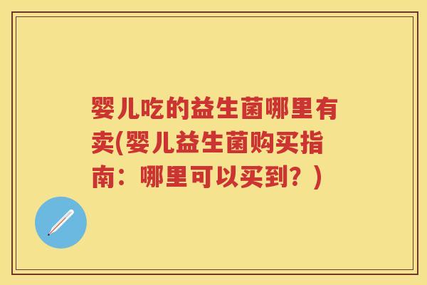 婴儿吃的益生菌哪里有卖(婴儿益生菌购买指南:哪里可以买到?) 婴儿吃的益生菌哪里有卖(婴儿益生菌购买指南:哪里可以买到?)