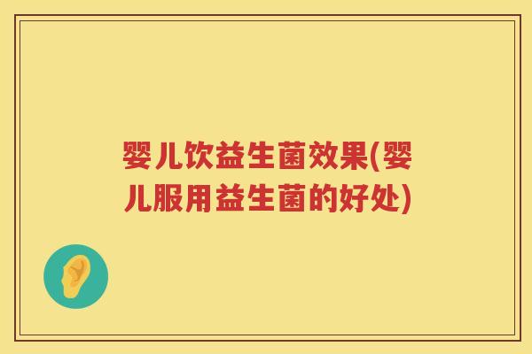 婴儿饮益生菌效果(婴儿服用益生菌的好处) 婴儿饮益生菌效果(婴儿服用益生菌的好处)