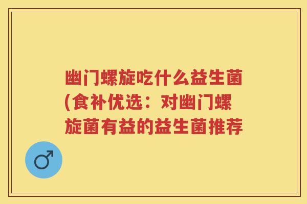 幽门螺旋吃什么益生菌(食补优选:对幽门螺旋菌有益的益生菌推荐 幽门螺旋吃什么益生菌(食补优选:对幽门螺旋菌有益的益生菌推荐
