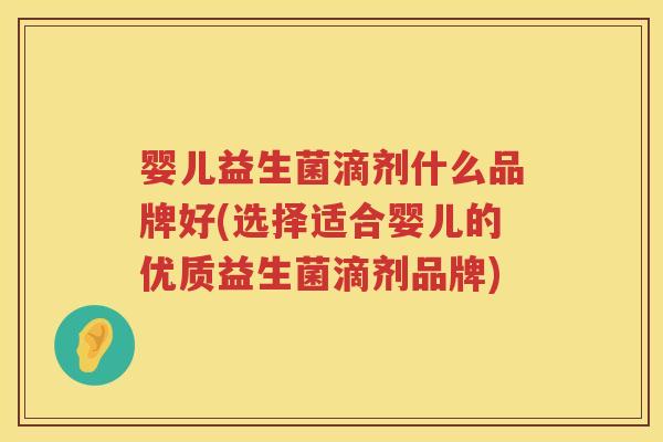 婴儿益生菌滴剂什么品牌好(选择适合婴儿的优质益生菌滴剂品牌) 婴儿益生菌滴剂什么品牌好(选择适合婴儿的优质益生菌滴剂品牌)