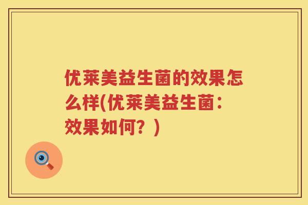 优莱美益生菌的效果怎么样(优莱美益生菌:效果如何?) 优莱美益生菌的效果怎么样(优莱美益生菌:效果如何?)