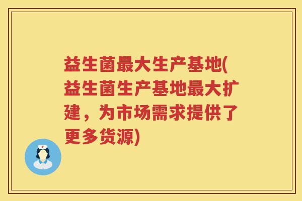 益生菌大生产基地(益生菌生产基地大扩建,为市场需求提供了更多货源) 益生菌大生产基地(益生菌生产基地大扩建,为市场需求提供了更多货源)