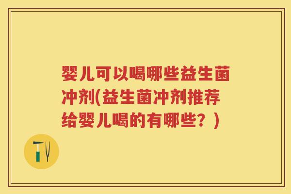 婴儿可以喝哪些益生菌冲剂(益生菌冲剂推荐给婴儿喝的有哪些?) 婴儿可以喝哪些益生菌冲剂(益生菌冲剂推荐给婴儿喝的有哪些?)
