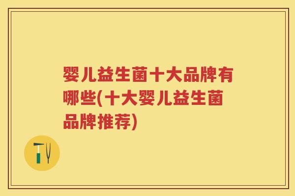 婴儿益生菌十大品牌有哪些(十大婴儿益生菌品牌推荐) 婴儿益生菌十大品牌有哪些(十大婴儿益生菌品牌推荐)